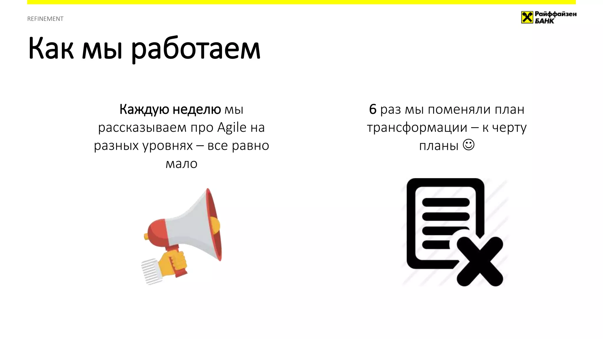 Как мы работаем
REFINEMENT
Каждую неделю мы
рассказываем про Agile на
разных уровнях – все равно
мало
6 раз мы поменяли план
трансформации – к черту
планы 
 