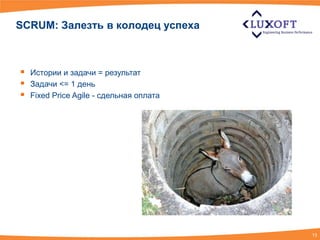 SCRUM: Залезть в колодец успеха



   Истории и задачи = результат
   Задачи <= 1 день
   Fixed Price Agile - сдельная оплата




                                          13
 