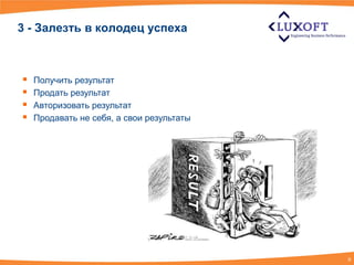 3 - Залезть в колодец успеха



   Получить результат
   Продать результат
   Авторизовать результат
   Продавать не себя, а свои результаты




                                           9
 