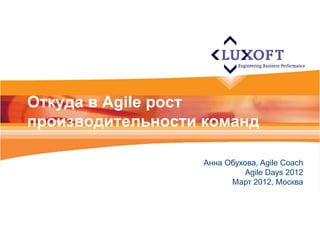 Откуда в Agile рост
производительности команд

                   Aнна Обухова, Agile Coach
                            Agile Days 2012
                         Март 2012, Москва
 