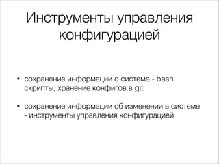 • сохранение информации о системе - bash
скрипты, хранение конфигов в git
• сохранение информации об изменении в системе
- инструменты управления конфигурацией
Инструменты управления
конфигурацией
 