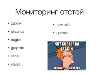 Мониторинг отстой
• zabbix
• circonus
• nagios
• graphite
• sensu
• statsd
• new relic
• прочее
 
