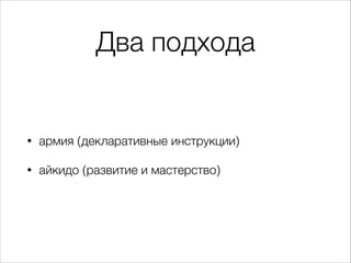 Два подхода
• армия (декларативные инструкции)
• айкидо (развитие и мастерство)
 