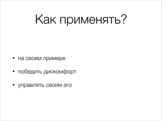 Как применять?
• на своем примере
• победить дискомфорт
• управлять своим эго
 