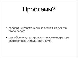 Проблемы?
• собирать информационные системы вручную
стало дорого
• разработчики, тестировщики и администраторы
работают как “лебедь, рак и щука”
 