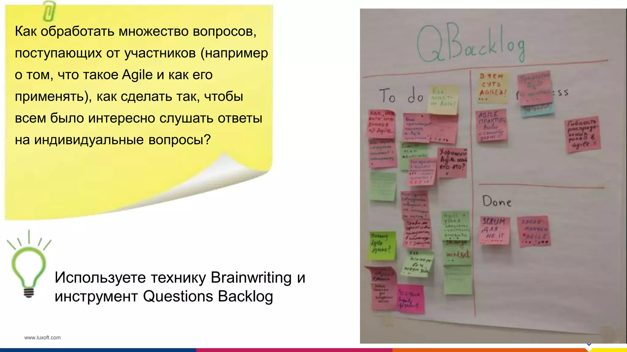 www.luxoft.com
Как обработать множество вопросов,
поступающих от участников (например
о том, что такое Agile и как его
применять), как сделать так, чтобы
всем было интересно слушать ответы
на индивидуальные вопросы?
Используете технику Brainwriting и
инструмент Questions Backlog
 