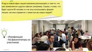www.luxoft.com
Я еду в новый офис нашей компании рассказывать о чем-то, что
уже применяется в других офисах (например, Скрам), я знаю, что
будет группа 80 человек и я не хочу использовать формат
лекции, как мне справится с таким кол-во новых людей?
- Игрофикация
- Ко-фасилитаторы из
участников
 