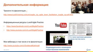www.luxoft.com
Дополнительная информация
Тренинги по фасилитации –
http://www.luxoft-training.ru/kurs/icagile_icp_agile_team_facilitation_icagile_icp-atf.html
Информационные ресурсы Luxoft Agile Practice:
• https://www.facebook.com/LuxoftAgilePractice
• http://www.youtube.com/c/LuxoftAgilePractice
Мои вебинары в том числе и по фасилитации:
http://www.youtube.com/c/SvetlanaMukhina8
 