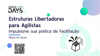 Estruturas Libertadoras
para Agilistas
Impulsione sua prática de Facilitação
Mayra de Souza
 