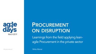 PROCUREMENT  
ON DISRUPTION
MirkoKleiner
Learnings from the field applying lean-
agile Procurement in the private sector
March 2019
Allrightsreserved
 