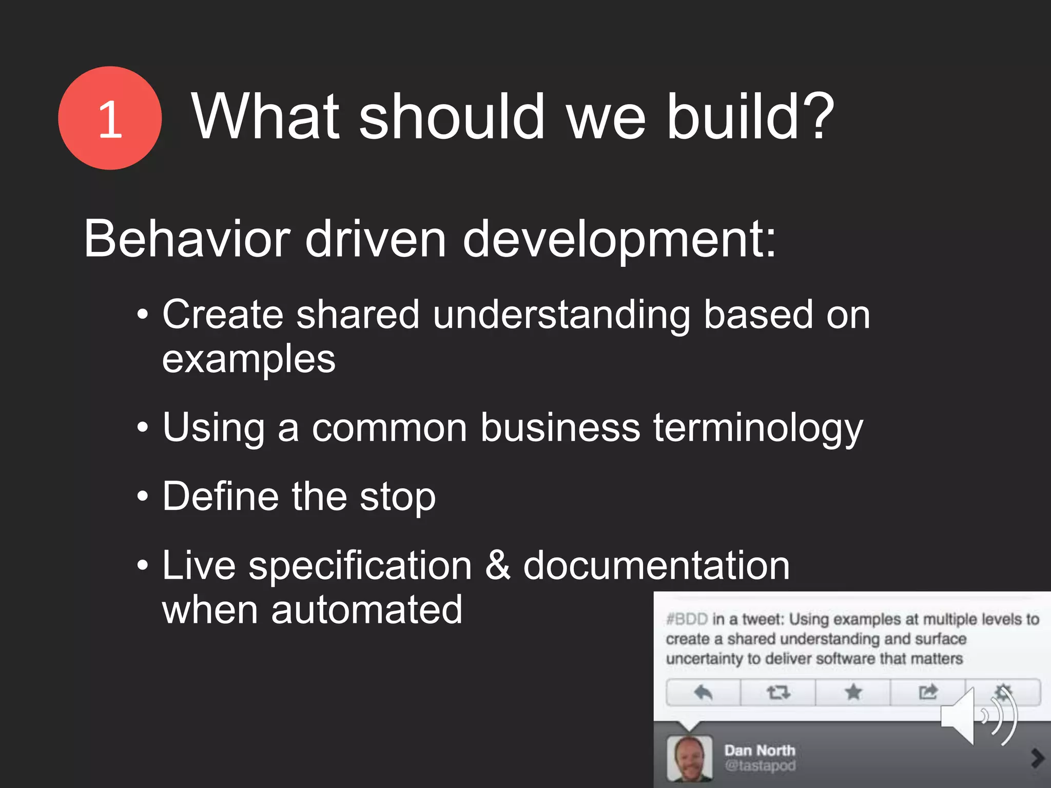 Behavior driven development: • Create shared understanding based on examples • Using a common business terminology • Define the stop • Live specification & documentation when automated What should we build?1 