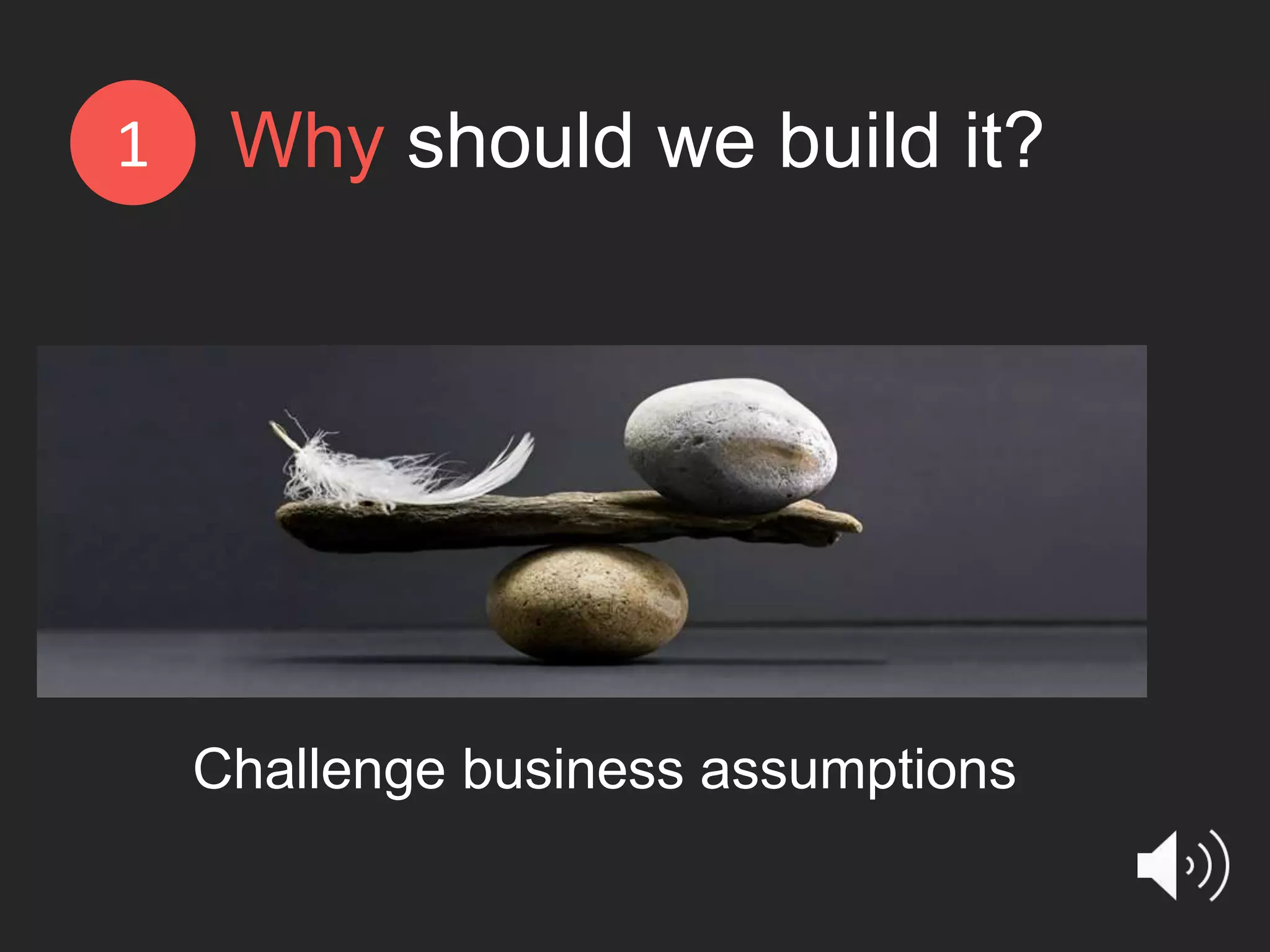 Challenge business assumptions Why should we build it?1 