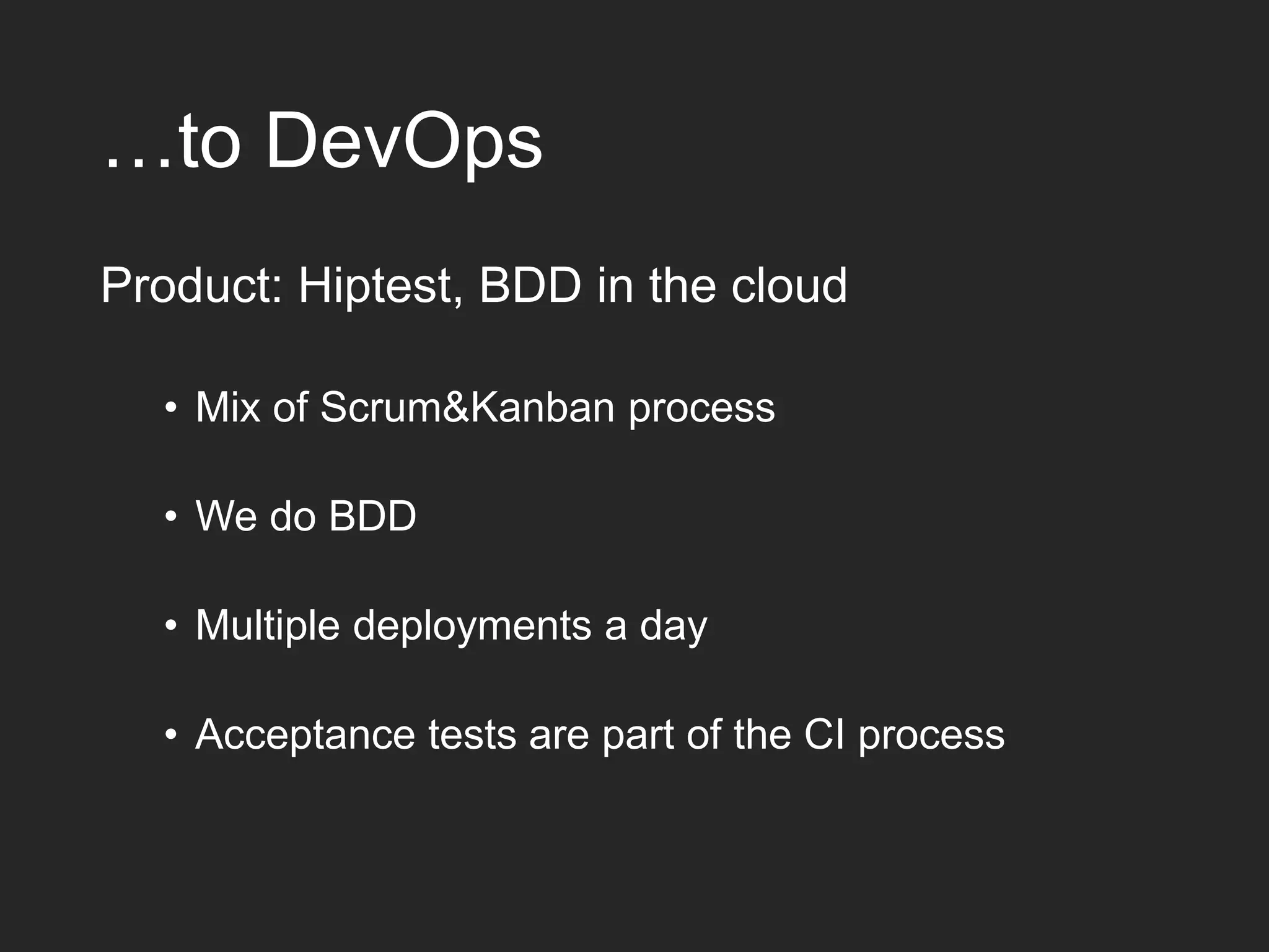 …to DevOps Product: Hiptest, BDD in the cloud • Mix of Scrum&Kanban process • We do BDD • Multiple deployments a day • Acceptance tests are part of the CI process 