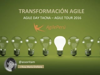  
AGILE	
  DAY	
  TACNA	
  –	
  AGILE	
  TOUR	
  2016	
  
@assoritam	
  
	
  +	
  Rosa	
  María	
  Orellana	
  
TRANSFORMACIÓN	
  AGILE	
  
 