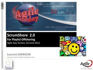 ScrumShore 2.0
                                 For Playful Offshoring
                                 Agile Day Tunisia, 2d June 2012
laurent.sarrazin@simplexeo.com




                                 Laurent SARRAZIN
                                 laurent.sarrazin@simplexeo.com
 