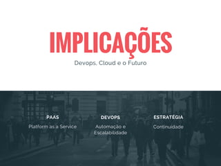 IMPLICAÇÕES
Devops, Cloud e o Futuro
PAAS DEVOPS ESTRATÉGIA
Platform as a Service Automação e
Escalabilidade
Continuidade
 