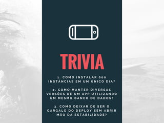 TRIVIA
1 . C O M O I N S T A L A R 6 0 0
I N S T Â N C I A S E M U M Ú N I C O D I A ?
2 . C O M O M A N T E R D I V E R S A S
V E R S Õ E S D E U M A P P U T I L I Z A N D O
U M M E S M O B A N C O D E D A D O S ?
3 . C O M O D E I X A R D E S E R O
G A R G A L O D O D E P L O Y S E M A B R I R
M Ã O D A E S T A B I L I D A D E ?
 