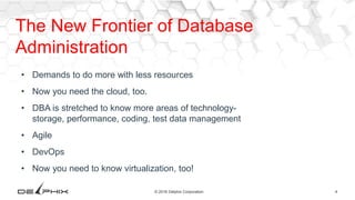 4© 2016 Delphix Corporation
The New Frontier of Database
Administration
• Demands to do more with less resources
• Now you need the cloud, too.
• DBA is stretched to know more areas of technology-
storage, performance, coding, test data management
• Agile
• DevOps
• Now you need to know virtualization, too!
 