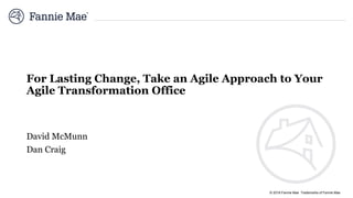 © 2018 Fannie Mae Trademarks of Fannie Mae
For Lasting Change, Take an Agile Approach to Your
Agile Transformation Office
David McMunn
Dan Craig
 