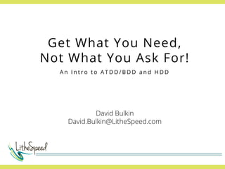 Get What You Need,
Not What You Ask For!
An Intro to ATDD/BDD and HDD

David Bulkin
David.Bulkin@LitheSpeed.com

 