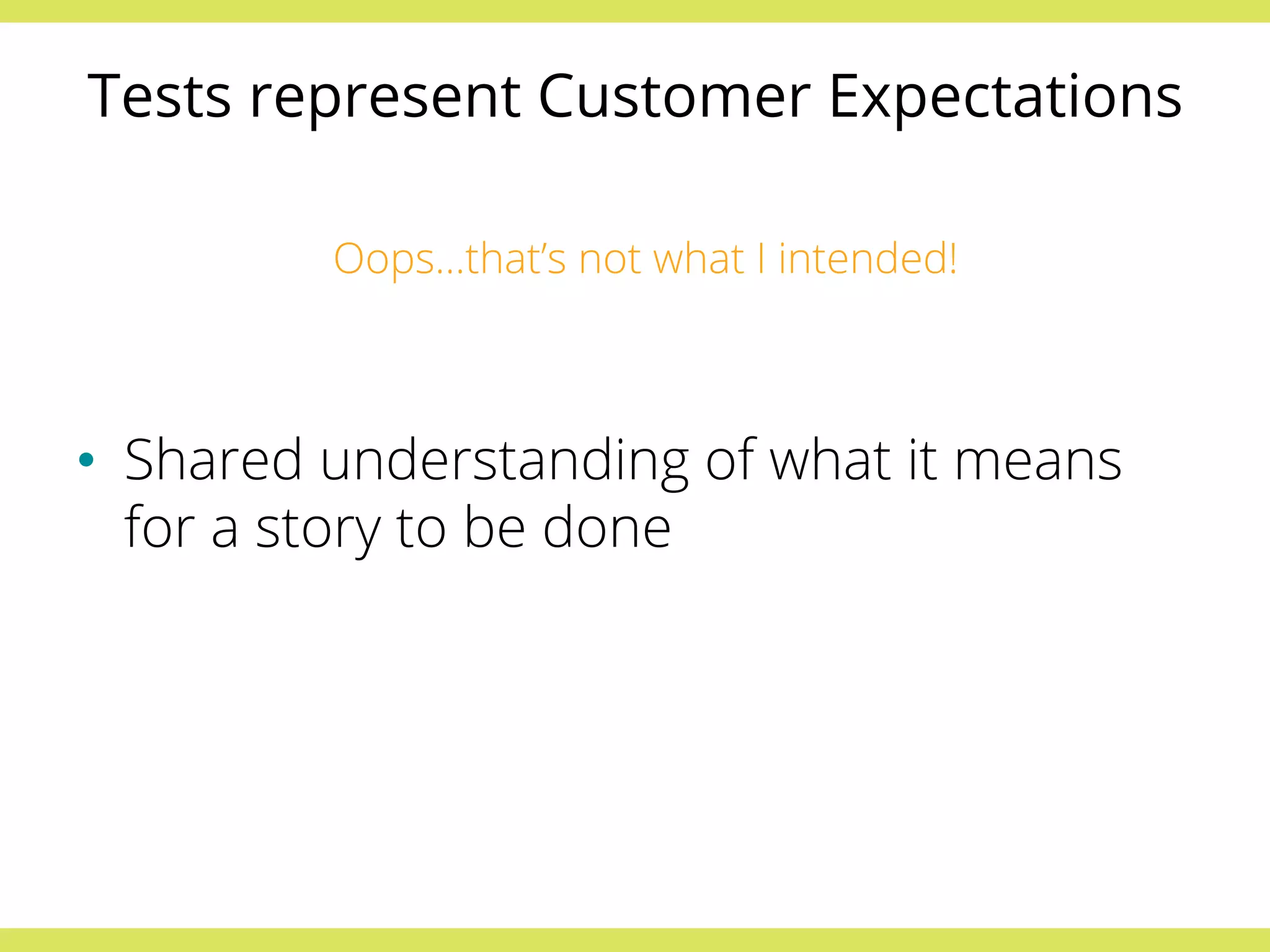 Tests represent Customer Expectations 
Oops…that’s not what I intended! 
• Shared understanding of what it means 
for a story to be done 
 