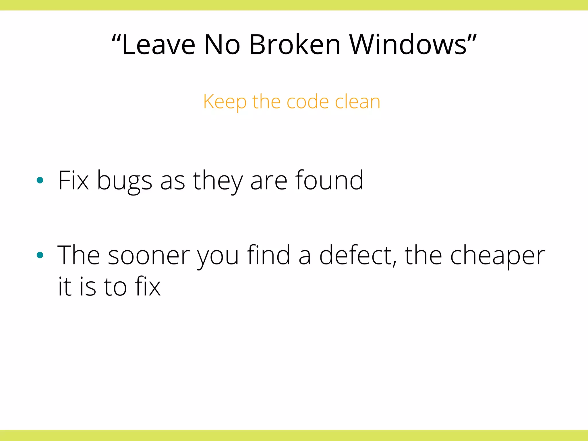 “Leave No Broken Windows” 
Keep the code clean 
• Fix bugs as they are found 
• The sooner you find a defect, the cheaper 
it is to fix 
 
