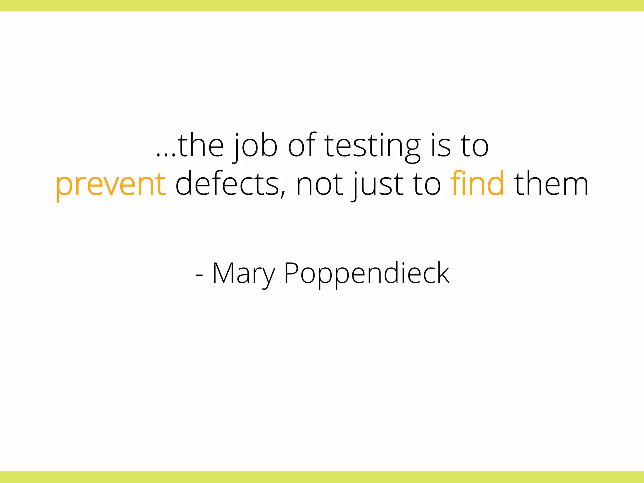 …the job of testing is to 
prevent defects, not just to find them 
- Mary Poppendieck 
 