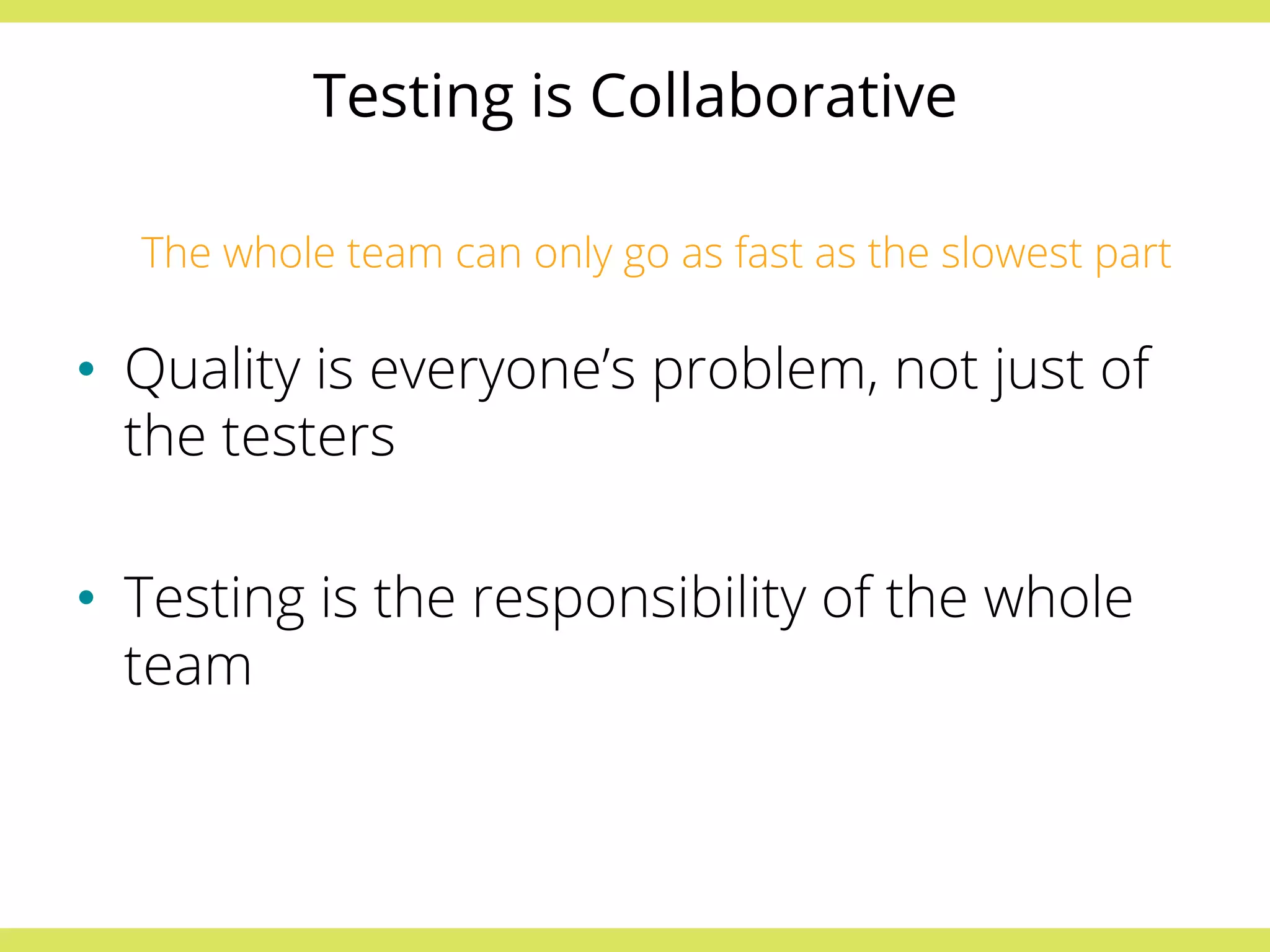 Testing is Collaborative 
The whole team can only go as fast as the slowest part 
• Quality is everyone’s problem, not just of 
the testers 
• Testing is the responsibility of the whole 
team 
 