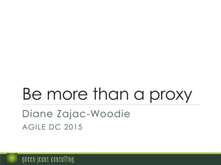 Be more than a proxy
Diane Zajac-Woodie
AGILE DC 2015
green jeans consulting
 