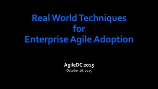 Real WorldTechniques
for
Enterprise Agile Adoption
AgileDC 2015
October 26, 2015
 