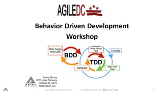 1
Behavior Driven Development
Workshop
Craeg Strong
CTO, Ariel Partners
October 24, 2016
Washington, DC
©	Copyright	Ariel	Partners	2016																*sales@arielpartners.com		((646)	467-7394	
 