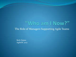 The Role of Managers Supporting Agile Teams
Beth Hatter
AgileDC 2017
 