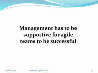 October 16, 2017 Beth Hatter - AgileDC 2017 15
Management has to be
supportive for agile
teams to be successful
 