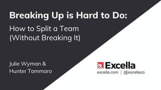 excella.com | @excellaco
Julie Wyman &
Hunter Tammaro
Breaking Up is Hard to Do:
How to Split a Team
(Without Breaking It)
 