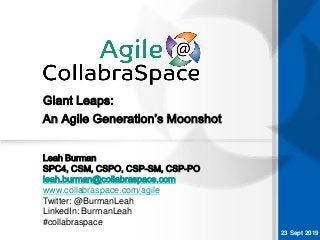 23 Sept 2019
Giant Leaps:
Leah Burman
SPC4, CSM, CSPO, CSP-SM, CSP-PO
leah.burman@collabraspace.com
www.collabraspace.com/agile
Twitter: @BurmanLeah
LinkedIn: BurmanLeah
#collabraspace
An Agile Generation’s Moonshot
 