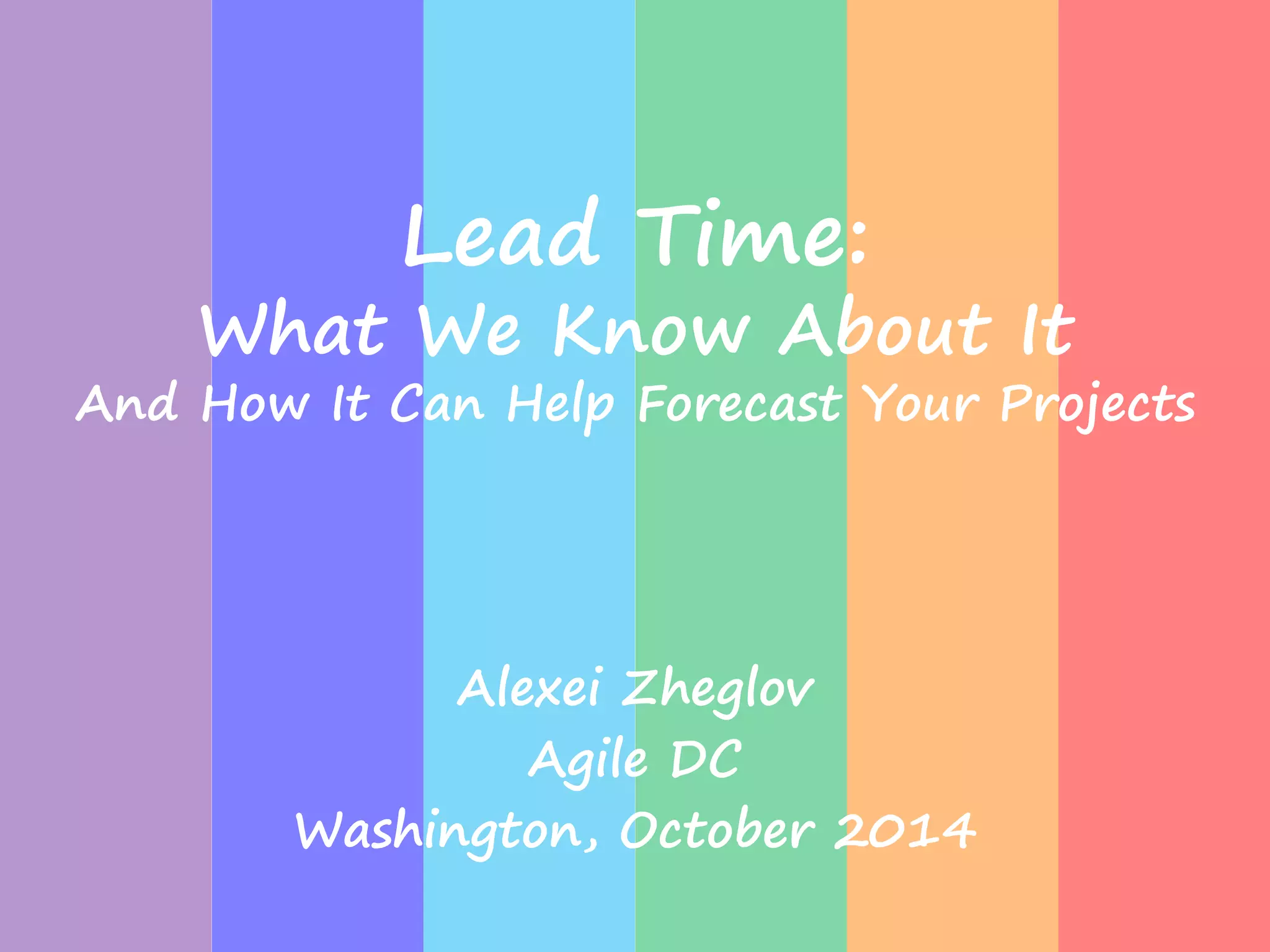 Lead Time: 
What We Know About It 
And How It Can Help Forecast Your Projects 
Alexei Zheglov 
Agile DC 
Washington, October 2014 
 