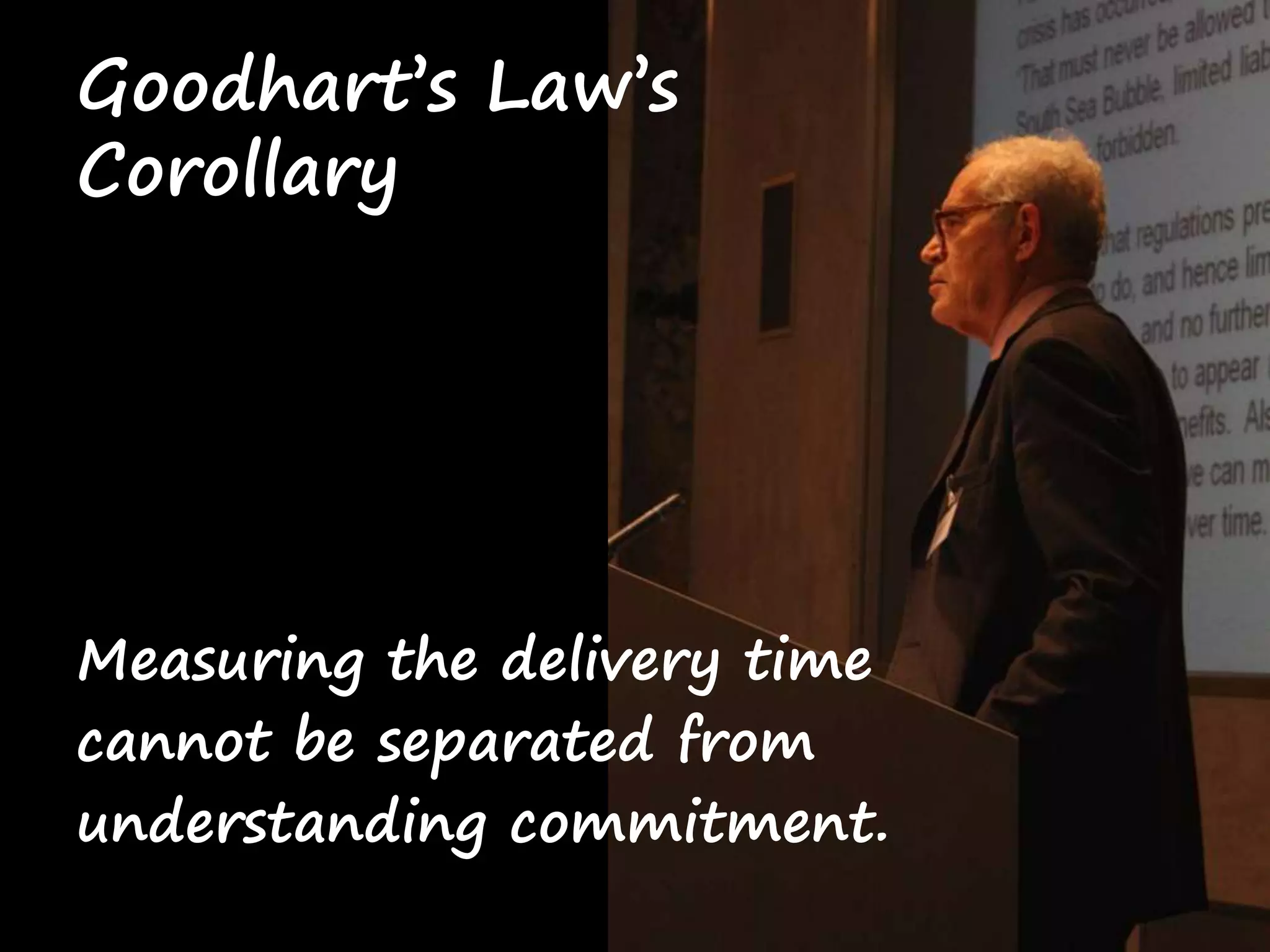 Goodhart’s Law’s 
Corollary 
Measuring the delivery time 
cannot be separated from 
understanding commitment. 
 