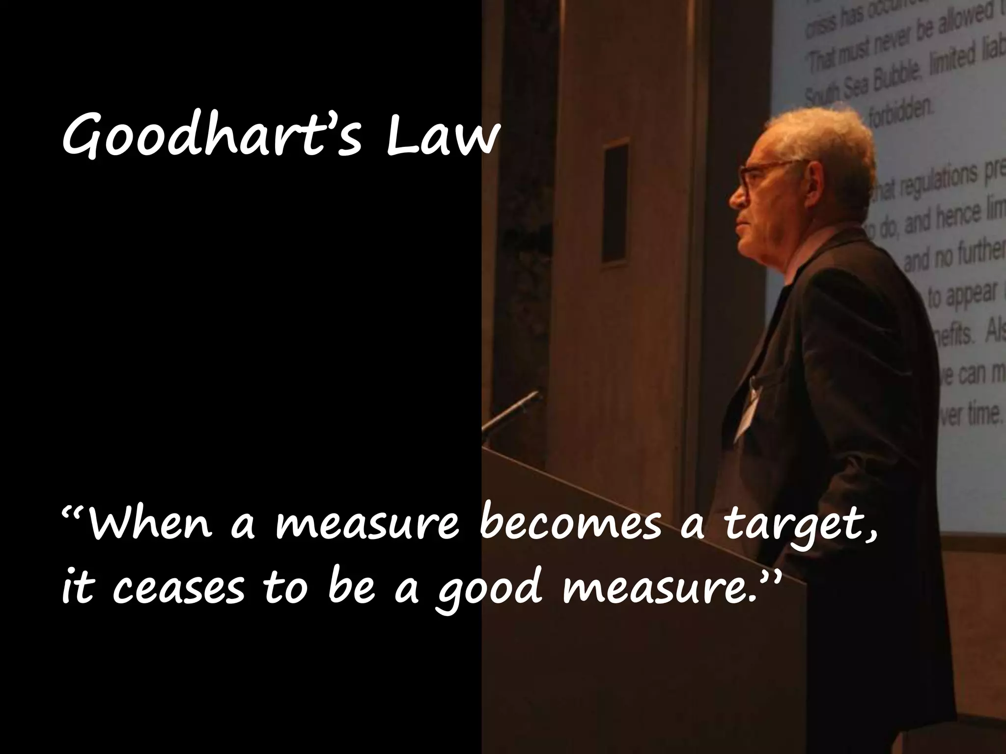 Goodhart’s Law 
“When a measure becomes a target, 
it ceases to be a good measure.” 
 