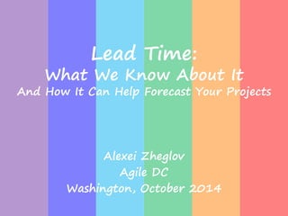 Lead Time: 
What We Know About It 
And How It Can Help Forecast Your Projects 
Alexei Zheglov 
Agile DC 
Washington, October 2014 
 