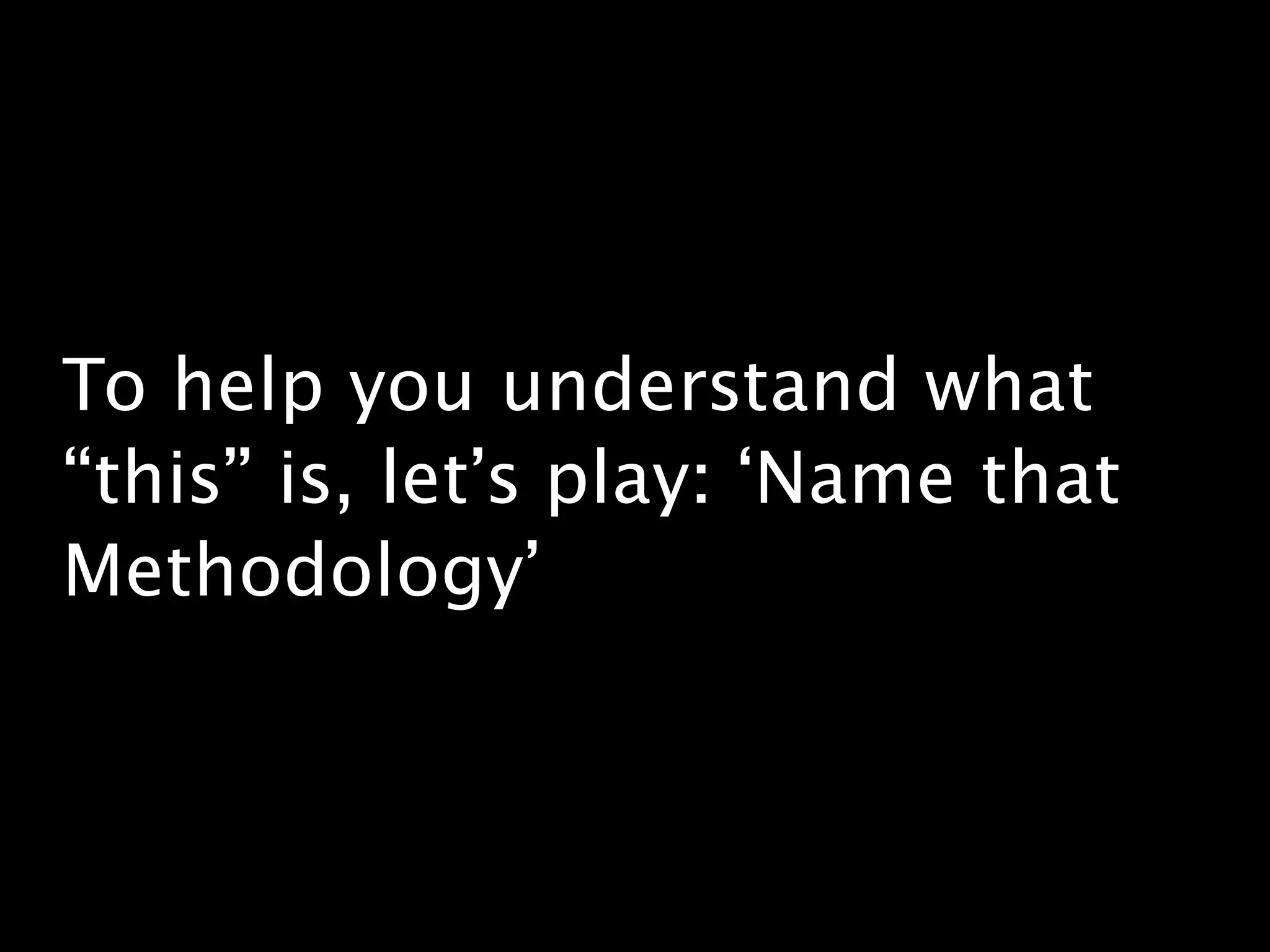 To help you understand what
“this” is, let’s play: ‘Name that
Methodology’
 