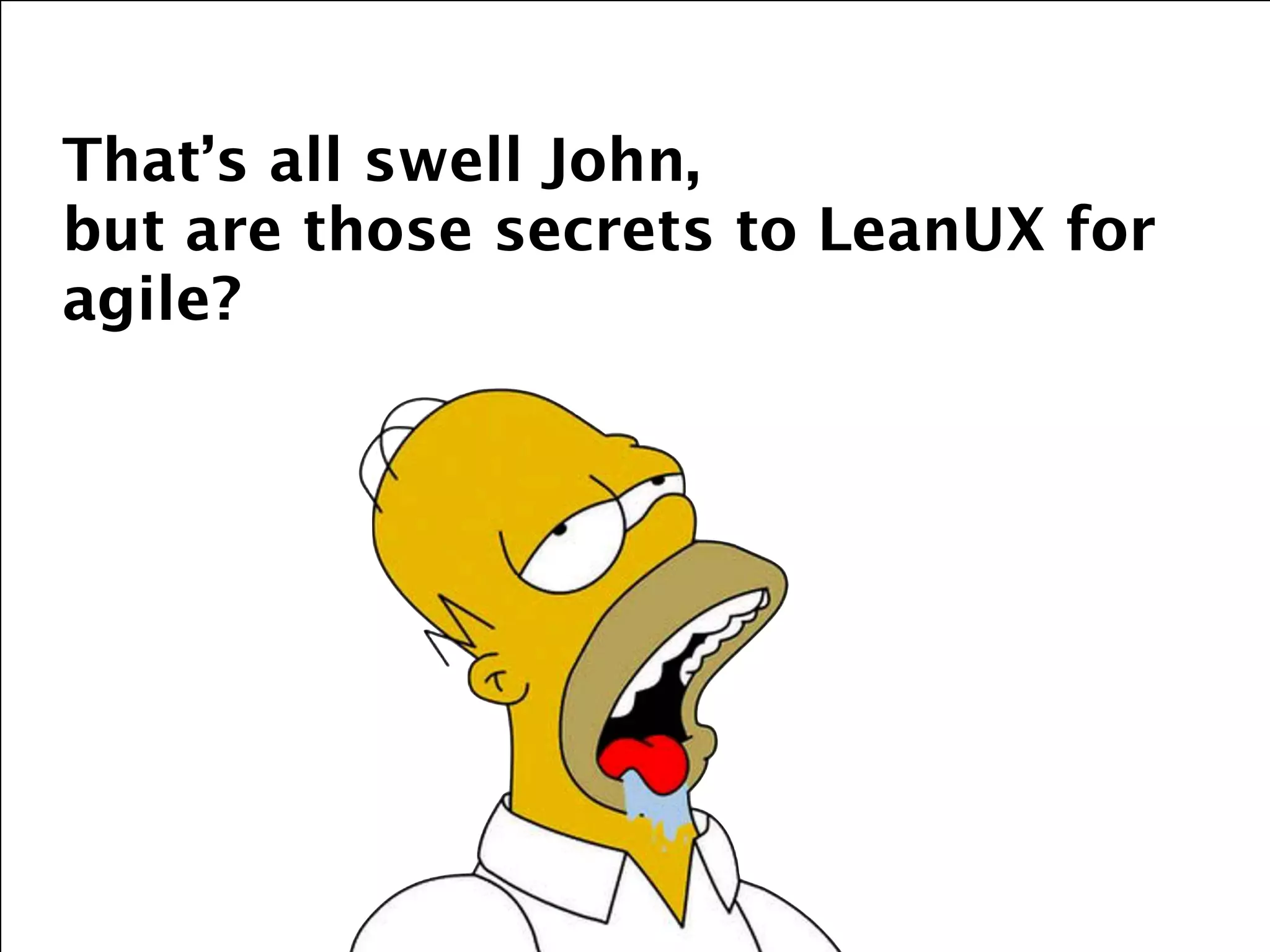 That’s all swell John, 
but are those secrets to LeanUX for
agile?
 