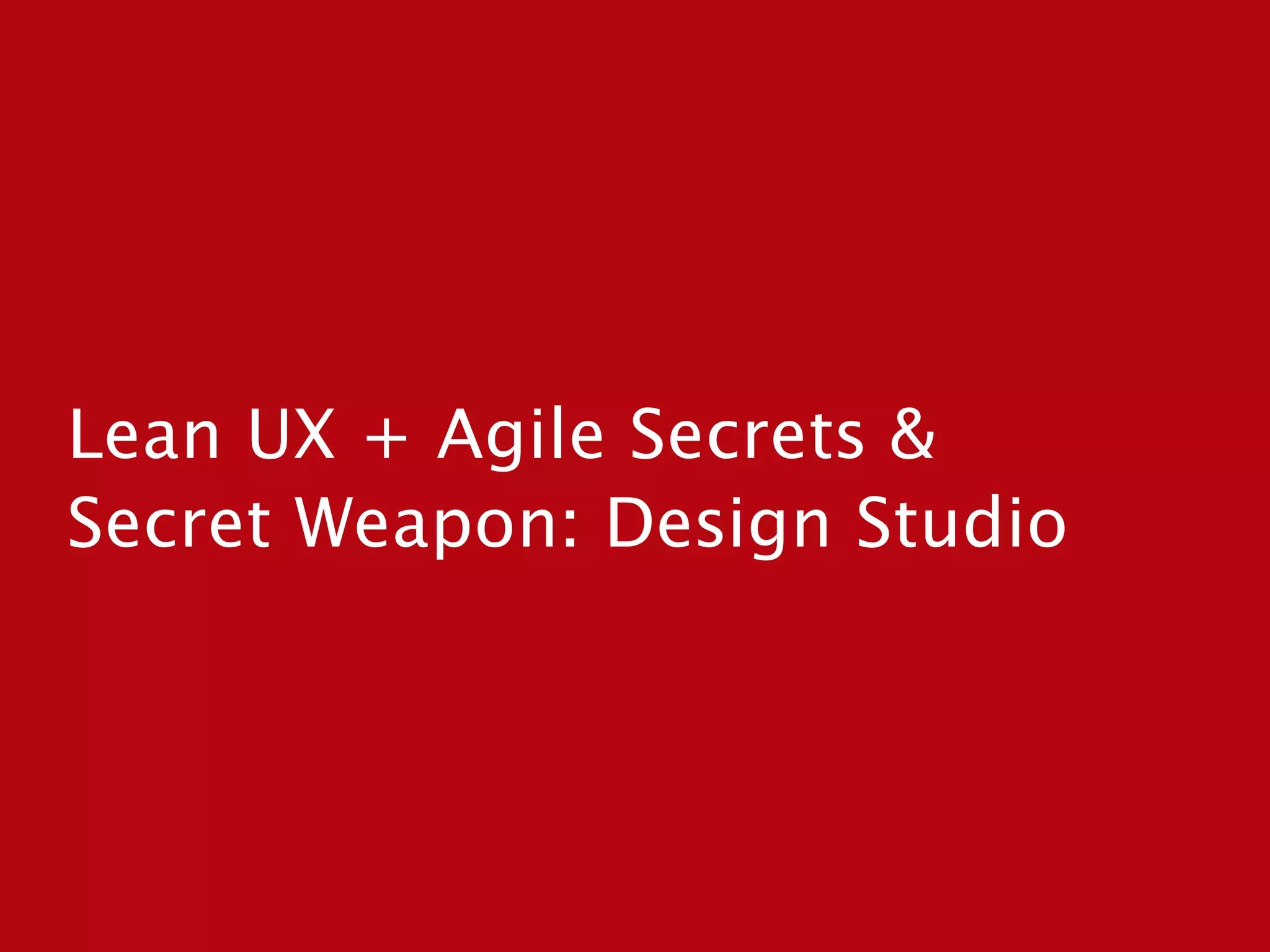 Lean UX + Agile Secrets &  
Secret Weapon: Design Studio
 
