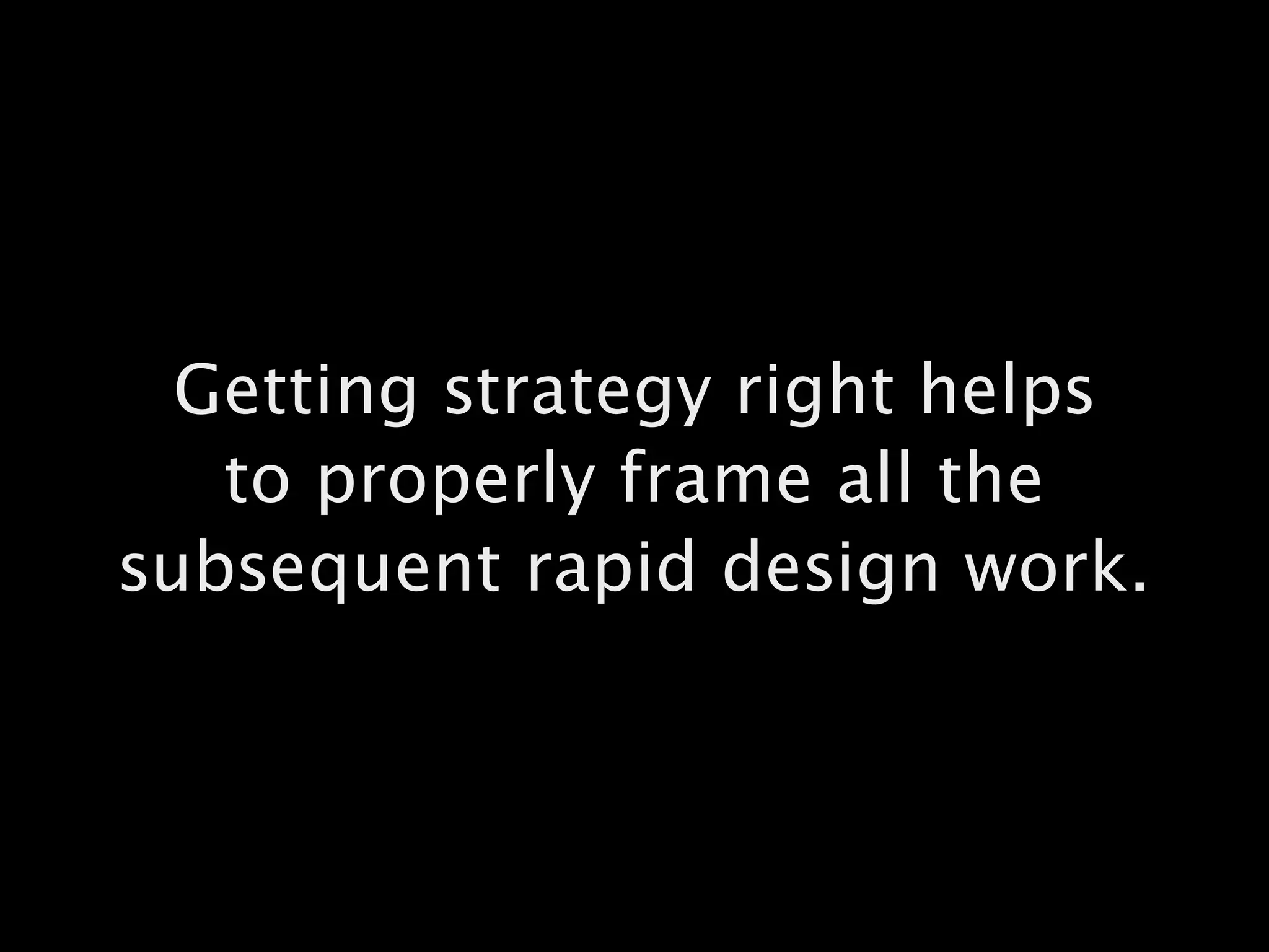 Getting strategy right helps  
to properly frame all the  
subsequent rapid design work.
 
