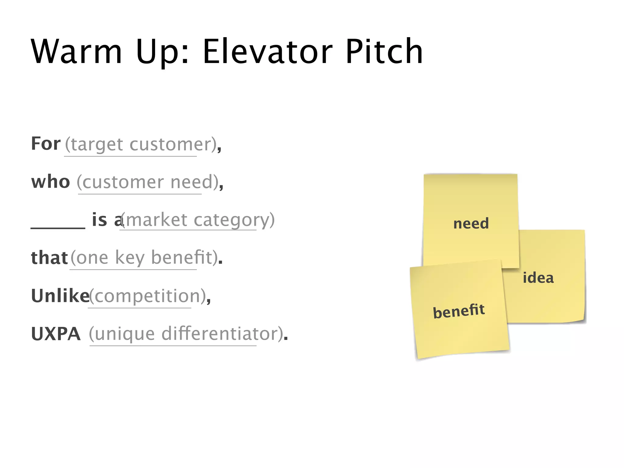 Warm Up: Elevator Pitch
For
who
______ is a
that
Unlike
UXPA
(target customer),
(customer need),
(market category)
(one key beneﬁt).
(competition),
(unique differentiator).
idea
need
beneﬁt
 