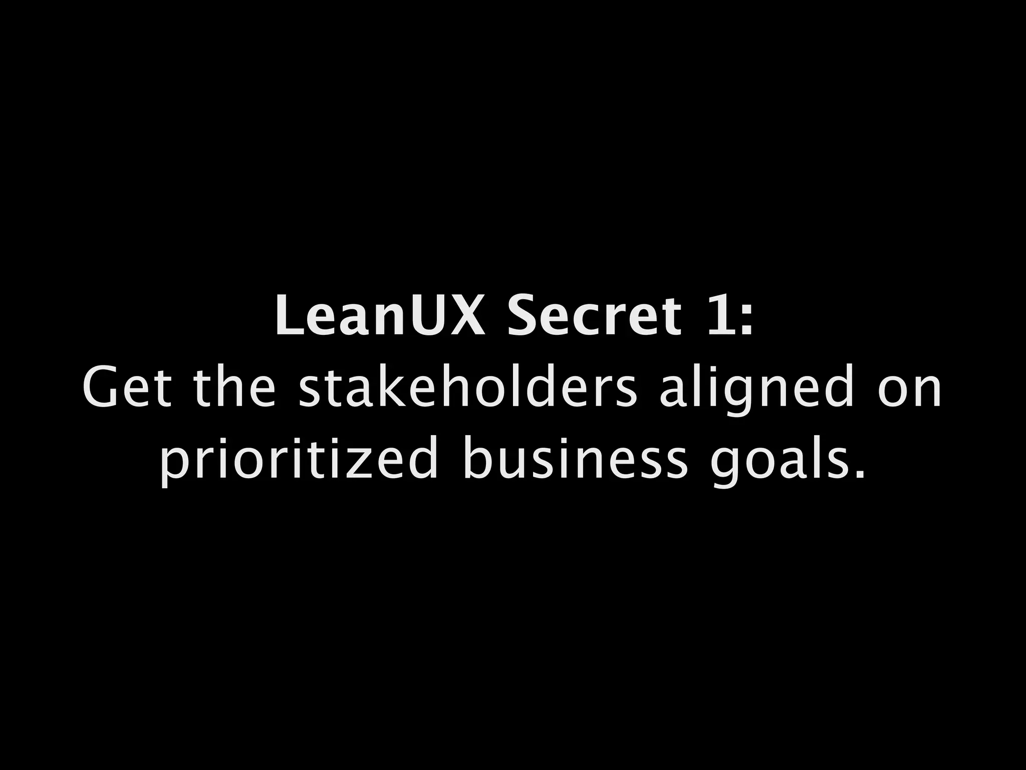 LeanUX Secret 1:
Get the stakeholders aligned on
prioritized business goals.
 