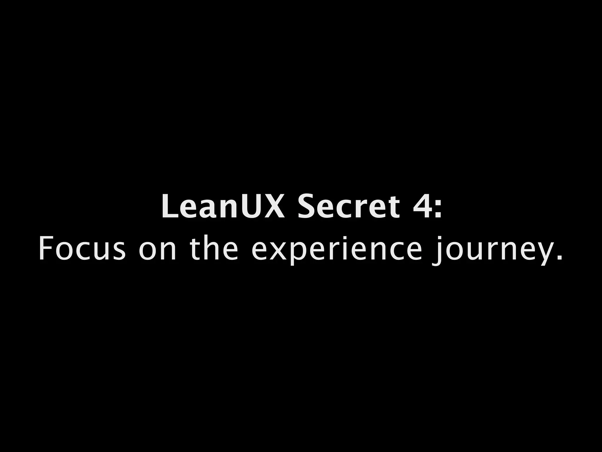 LeanUX Secret 4:
Focus on the experience journey.
 