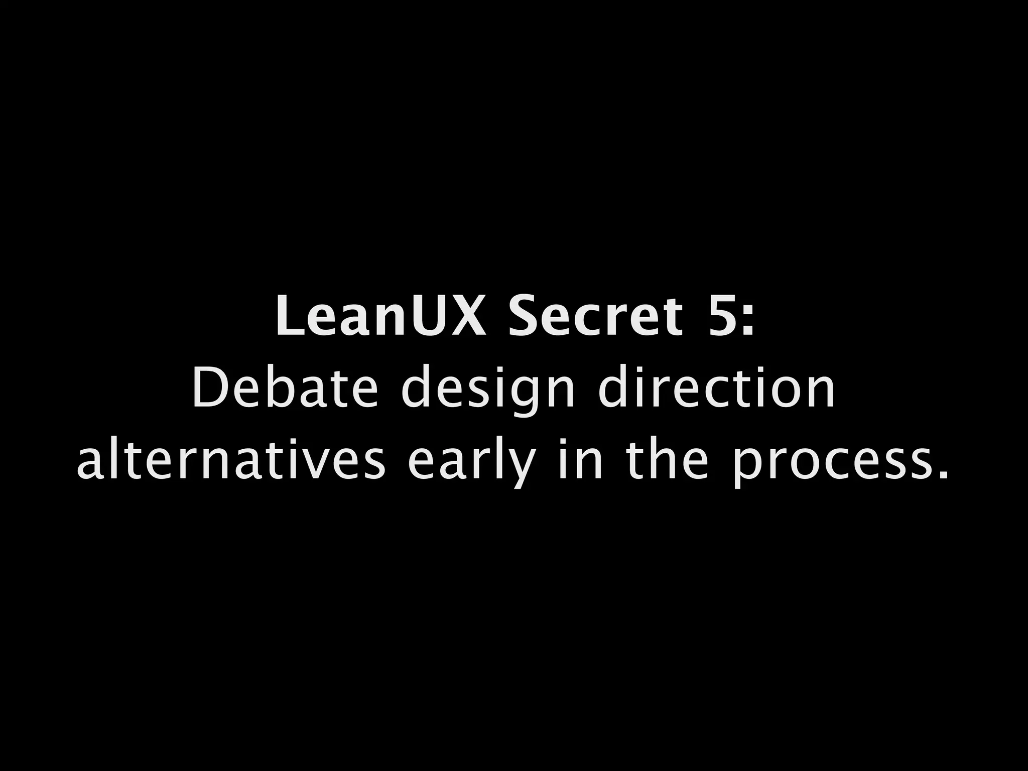 LeanUX Secret 5:
Debate design direction
alternatives early in the process.
 