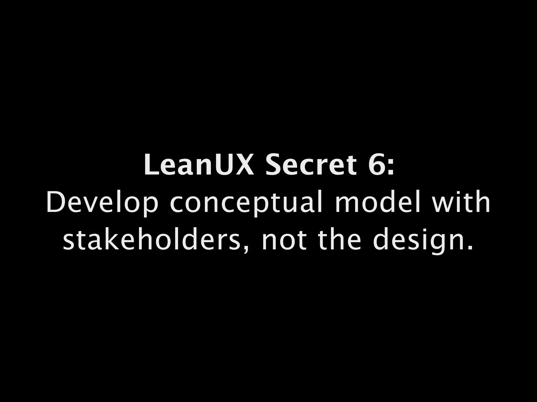 LeanUX Secret 6:
Develop conceptual model with
stakeholders, not the design.
 