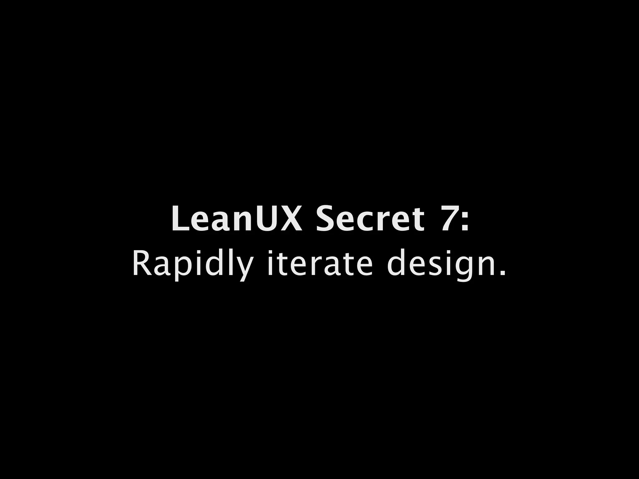 LeanUX Secret 7:
Rapidly iterate design.
 