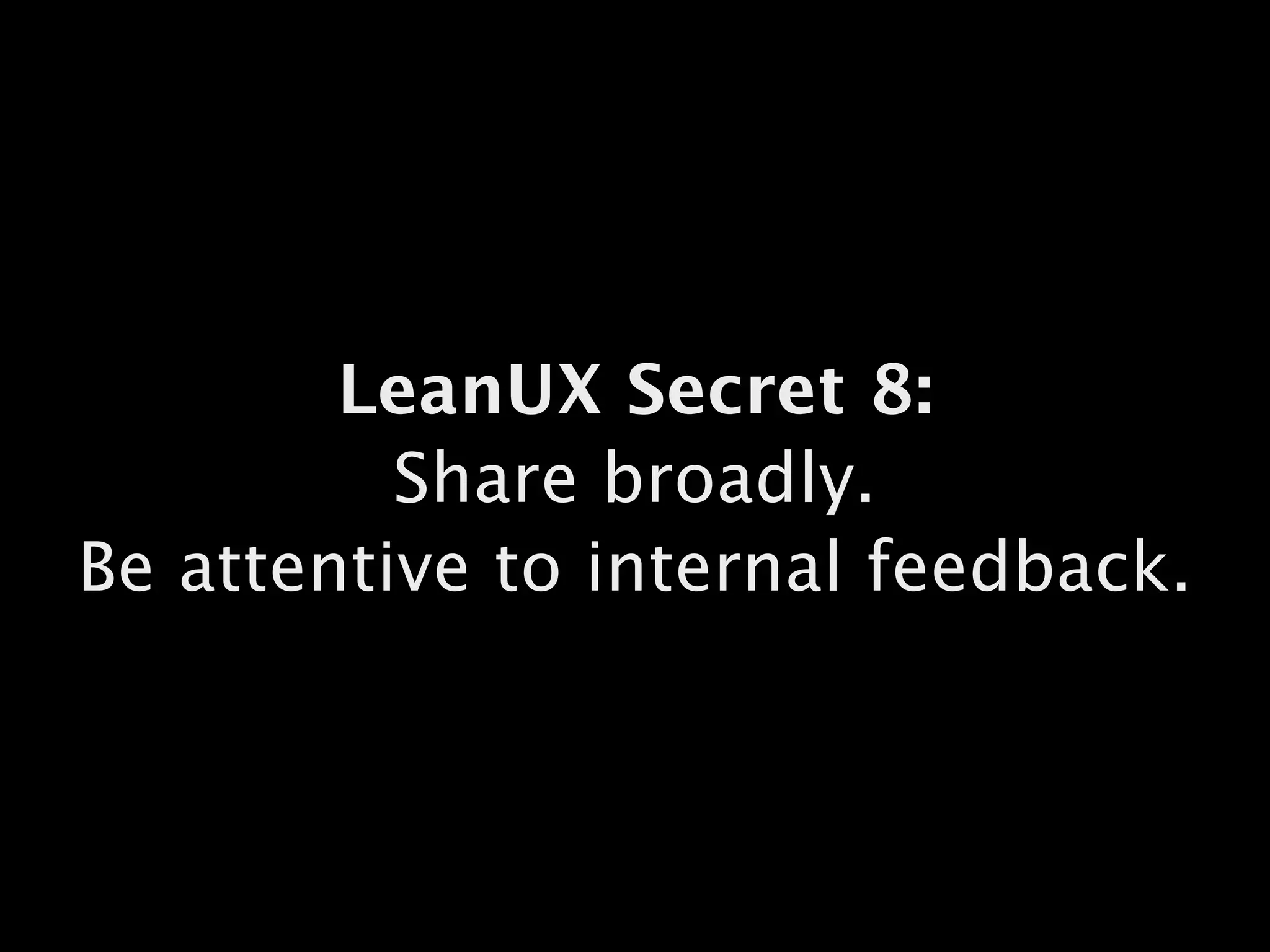 LeanUX Secret 8:
Share broadly.  
Be attentive to internal feedback.
 